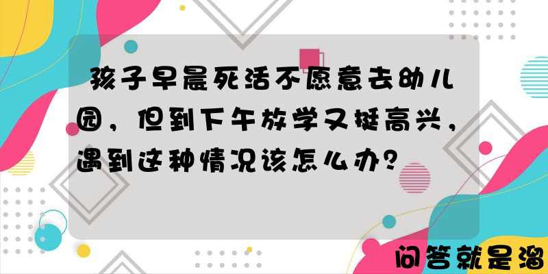 孩子早晨死活不愿意去幼儿园，但到下午放学又挺高兴，遇到这种情况该怎么办？