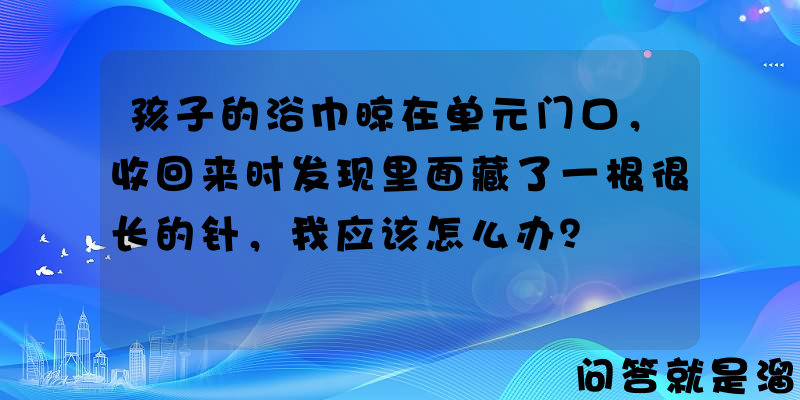 孩子的浴巾晾在单元门口，收回来时发现里面藏了一根很长的针，我应该怎么办？