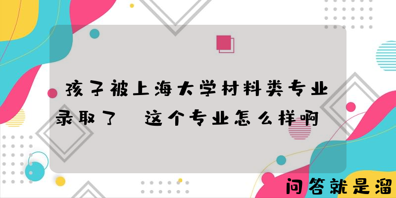 孩子被上海大学材料类专业录取了，这个专业怎么样啊？