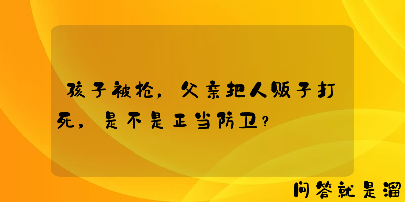 孩子被抢，父亲把人贩子打死，是不是正当防卫？