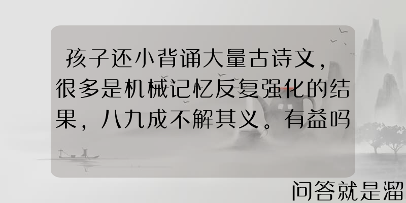 孩子还小背诵大量古诗文，很多是机械记忆反复强化的结果，八九成不解其义。有益吗？可行吗？