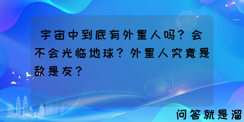 宇宙中到底有外星人吗？会不会光临地球？外星人究竟是敌是友？