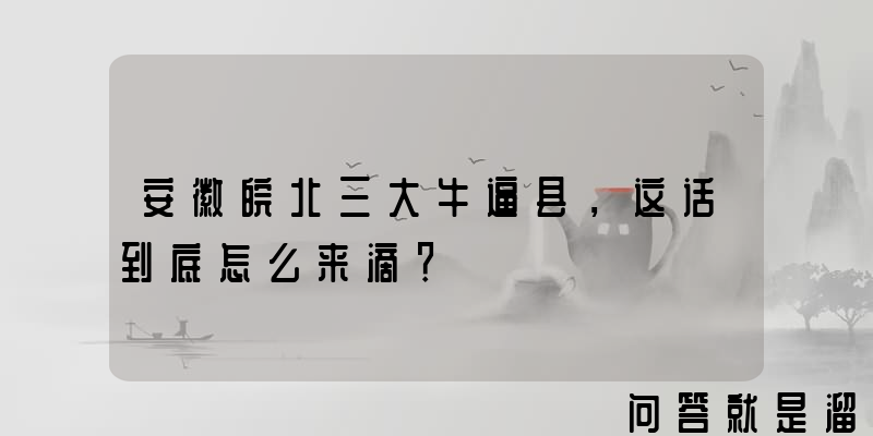 安徽皖北三大牛逼县，这话到底怎么来滴？