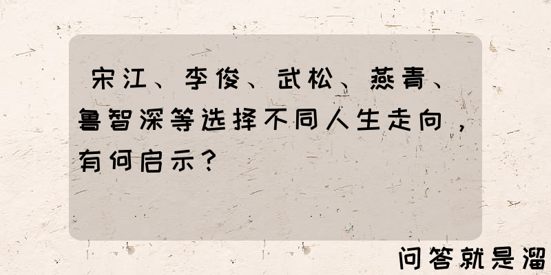 宋江、李俊、武松、燕青、鲁智深等选择不同人生走向，有何启示？