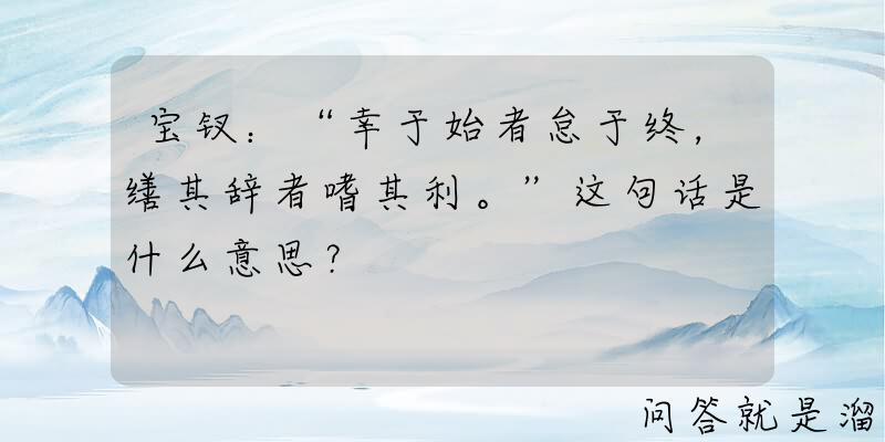 宝钗：“幸于始者怠于终，缮其辞者嗜其利。”这句话是什么意思？