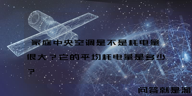 家庭中央空调是不是耗电量很大？它的平均耗电量是多少？