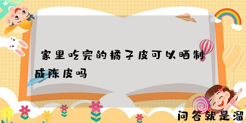 家里吃完的橘子皮可以晒制成陈皮吗？