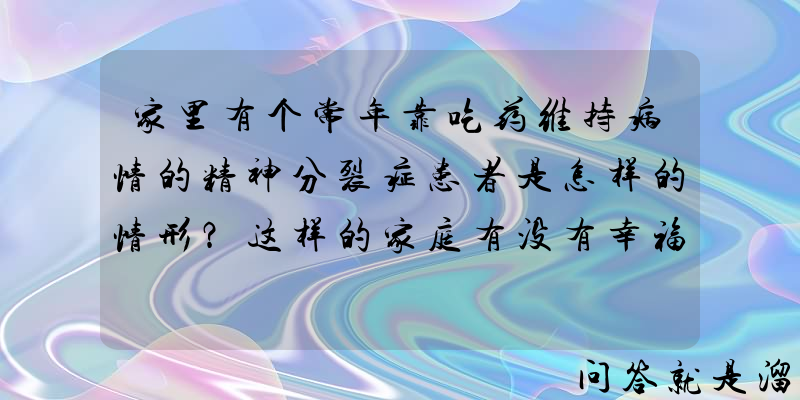 家里有个常年靠吃药维持病情的精神分裂症患者是怎样的情形？这样的家庭有没有幸福感？