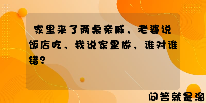 家里来了两桌亲戚，老婆说饭店吃，我说家里做，谁对谁错？