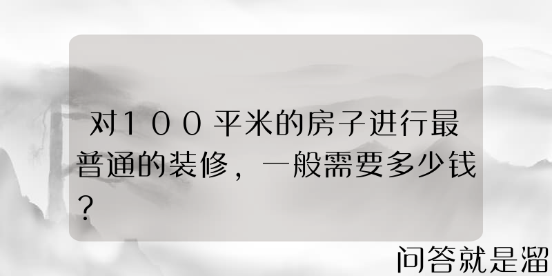 对100平米的房子进行最普通的装修，一般需要多少钱？