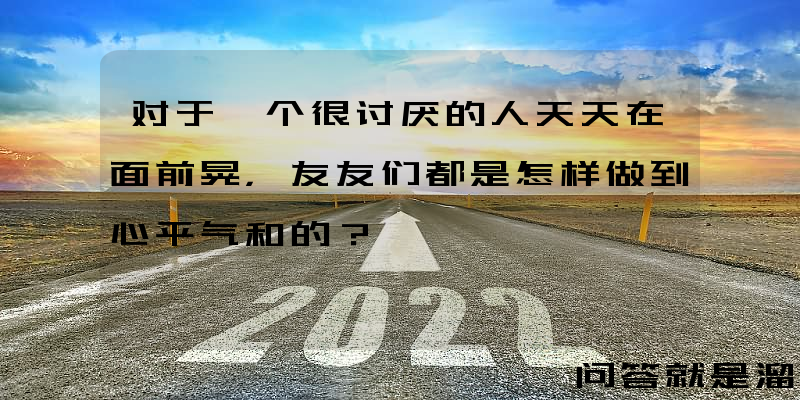 对于一个很讨厌的人天天在面前晃，友友们都是怎样做到心平气和的？