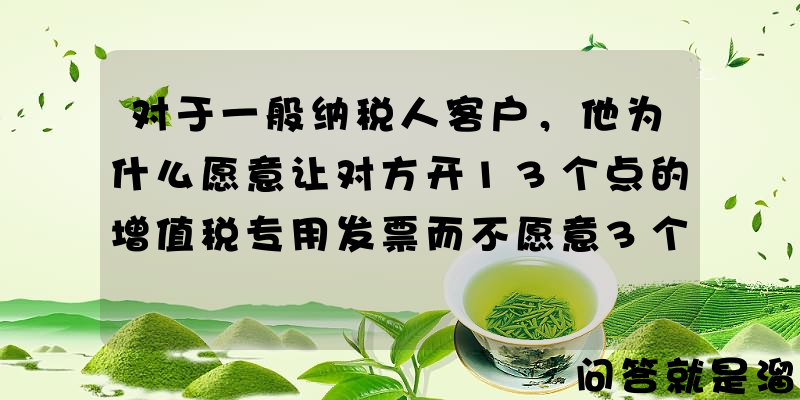 对于一般纳税人客户，他为什么愿意让对方开13个点的增值税专用发票而不愿意3个点的？