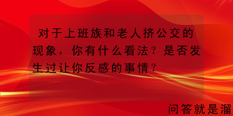 对于上班族和老人挤公交的现象，你有什么看法？是否发生过让你反感的事情？