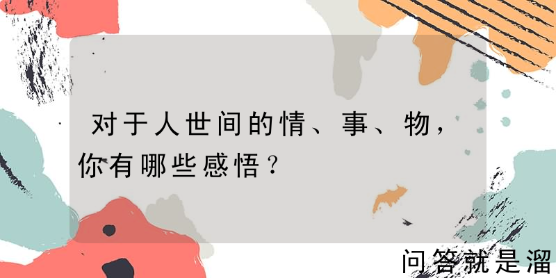 对于人世间的情、事、物，你有哪些感悟？