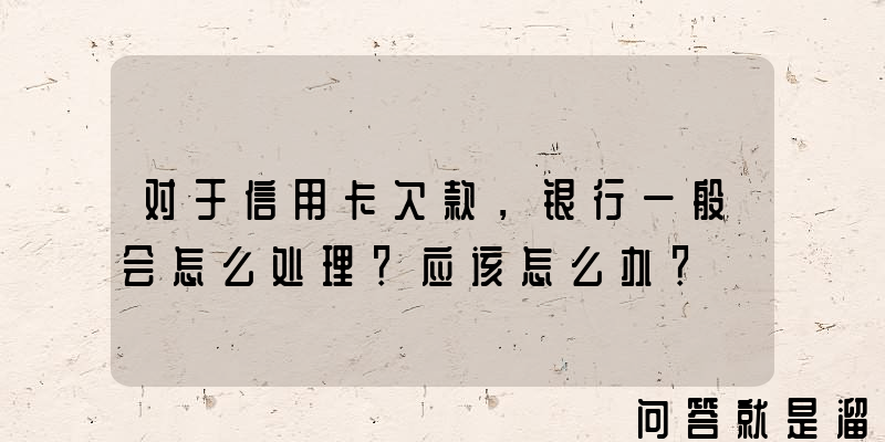 对于信用卡欠款，银行一般会怎么处理？应该怎么办？