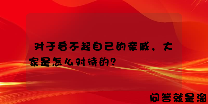 对于看不起自己的亲戚，大家是怎么对待的？