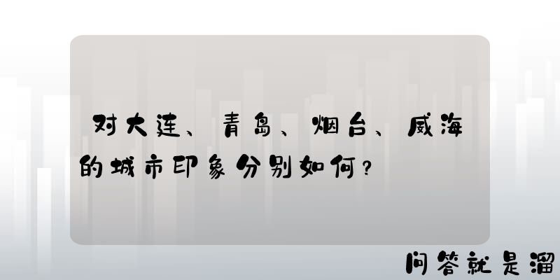 对大连、青岛、烟台、威海的城市印象分别如何？