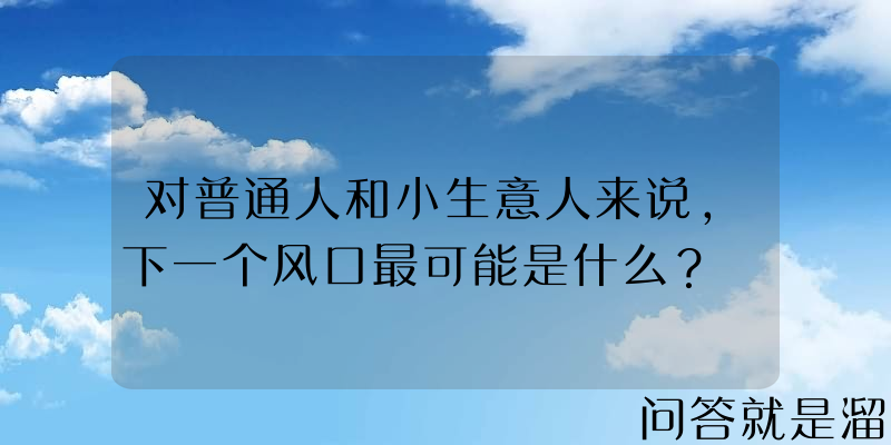 对普通人和小生意人来说，下一个风口最可能是什么？