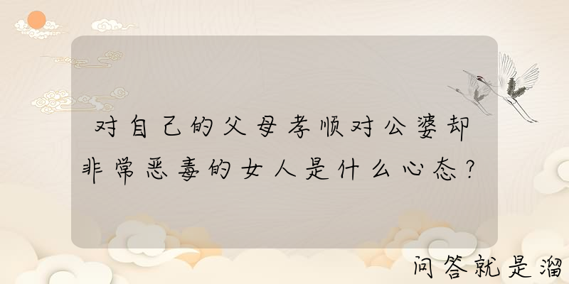 对自己的父母孝顺对公婆却非常恶毒的女人是什么心态？