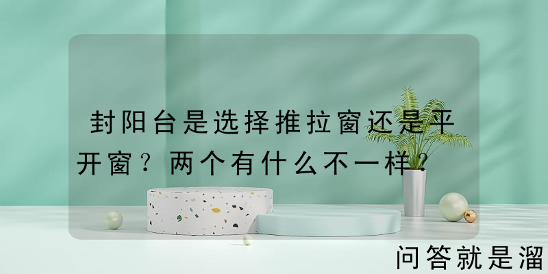 封阳台是选择推拉窗还是平开窗？两个有什么不一样？