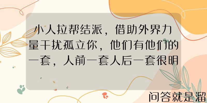 小人拉帮结派，借助外界力量干扰孤立你，他们有他们的一套，人前一套人后一套很明确怎么办？