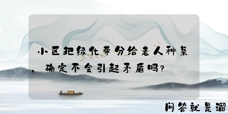 小区把绿化带分给老人种菜，确定不会引起矛盾吗？