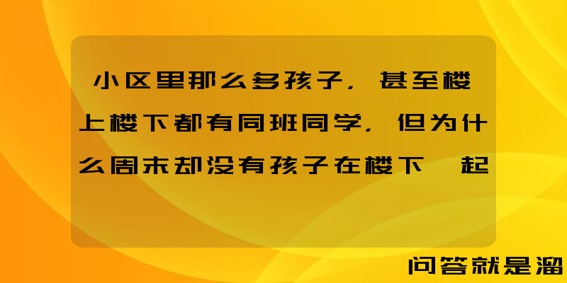 小区里那么多孩子，甚至楼上楼下都有同班同学，但为什么周末却没有孩子在楼下一起玩？