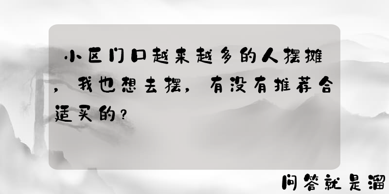 小区门口越来越多的人摆摊，我也想去摆，有没有推荐合适买的？