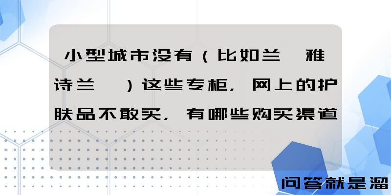 小型城市没有（比如兰蔻雅诗兰黛）这些专柜，网上的护肤品不敢买，有哪些购买渠道？