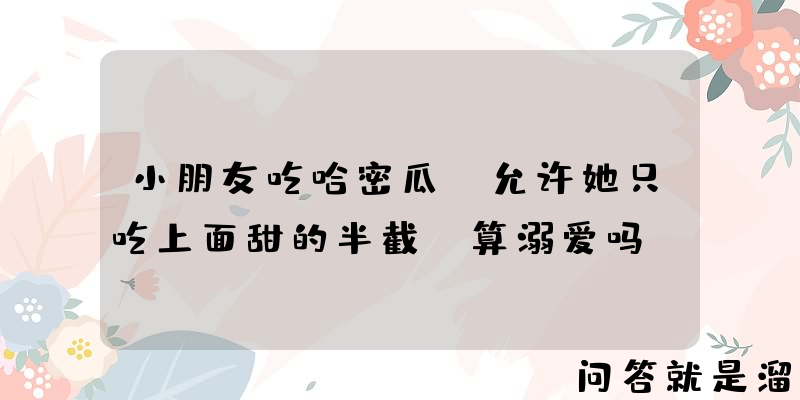 小朋友吃哈密瓜，允许她只吃上面甜的半截，算溺爱吗？