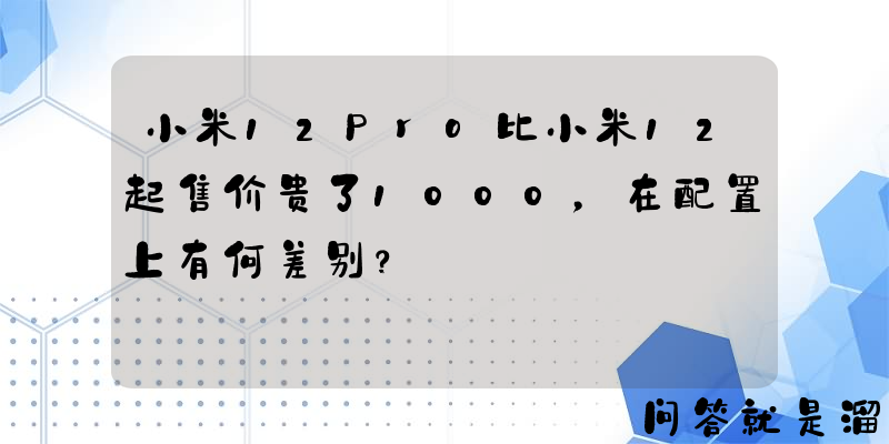 小米12Pro比小米12起售价贵了1000，在配置上有何差别？