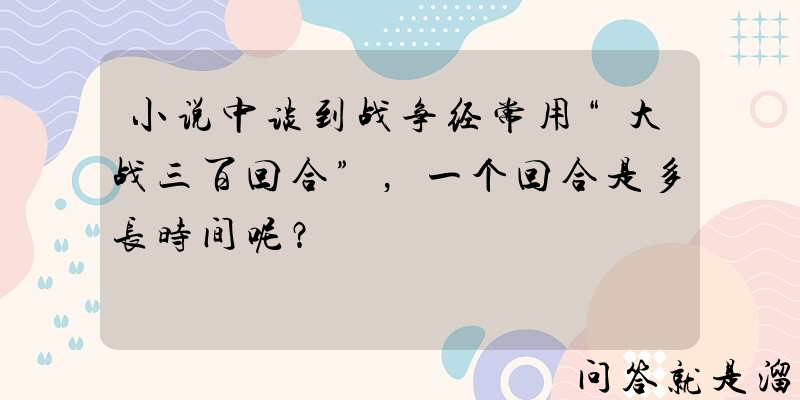 小说中谈到战争经常用“大战三百回合”，一个回合是多长时间呢？