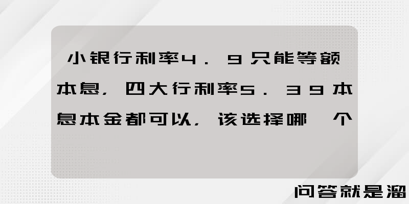 小银行利率4.9只能等额本息，四大行利率5.39本息本金都可以，该选择哪一个？