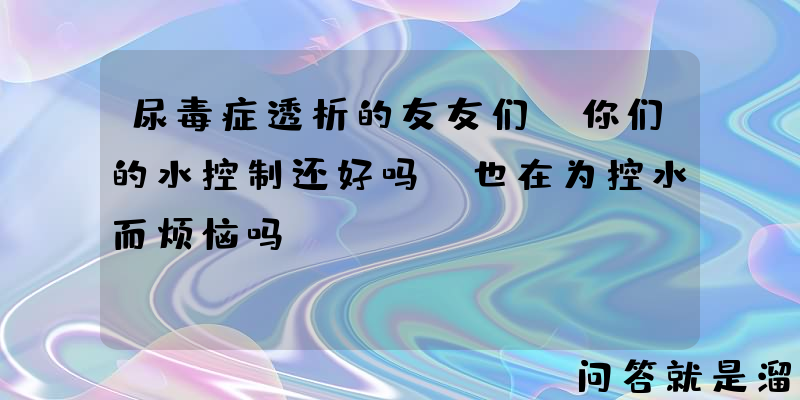 尿毒症透析的友友们，你们的水控制还好吗？也在为控水而烦恼吗？