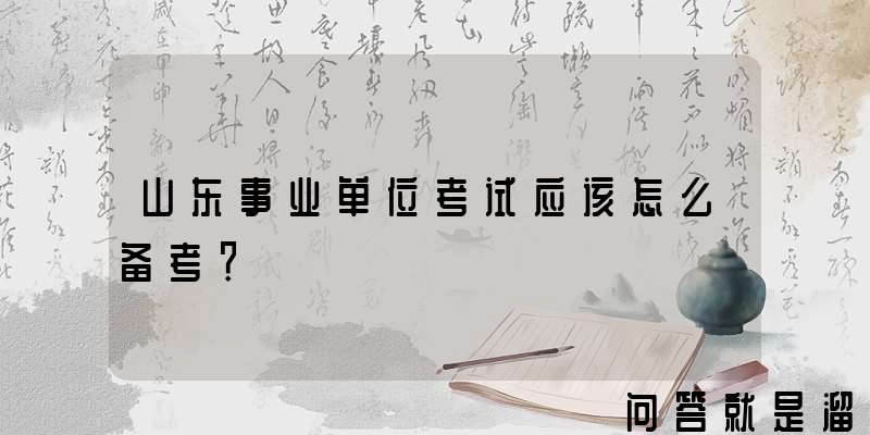 山东事业单位考试应该怎么备考？