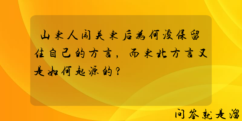 山东人闯关东后为何没保留住自己的方言，而东北方言又是如何起源的？