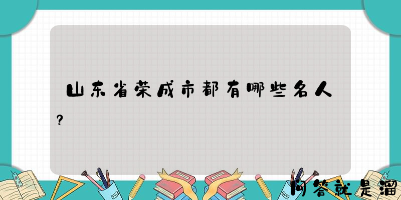 山东省荣成市都有哪些名人？