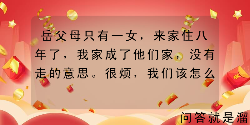 岳父母只有一女，来家住八年了，我家成了他们家，没有走的意思。很烦，我们该怎么办？