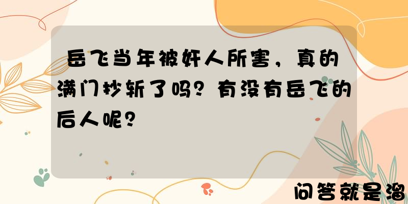 岳飞当年被奸人所害，真的满门抄斩了吗？有没有岳飞的后人呢？