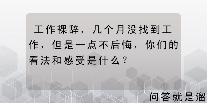 工作裸辞，几个月没找到工作，但是一点不后悔，你们的看法和感受是什么？