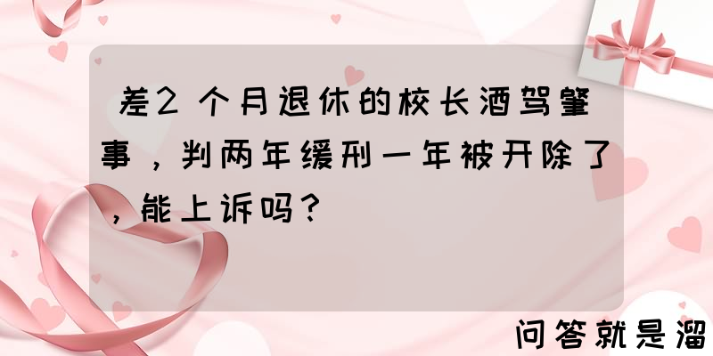 差2个月退休的校长酒驾肇事，判两年缓刑一年被开除了，能上诉吗？