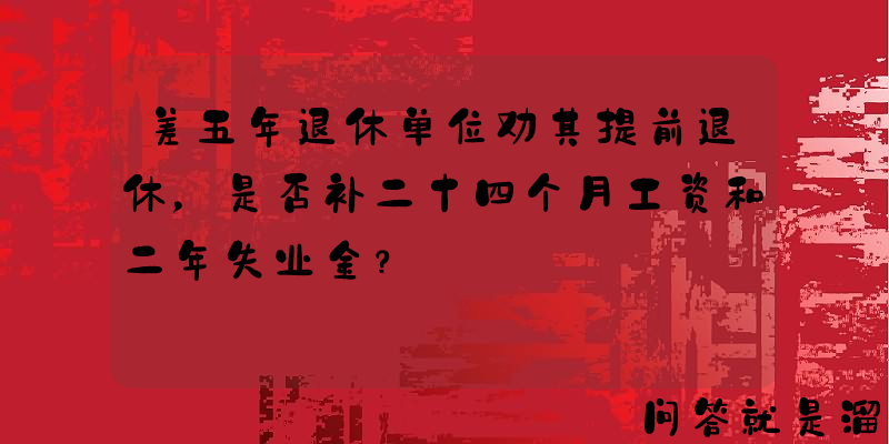 差五年退休单位劝其提前退休，是否补二十四个月工资和二年失业金？