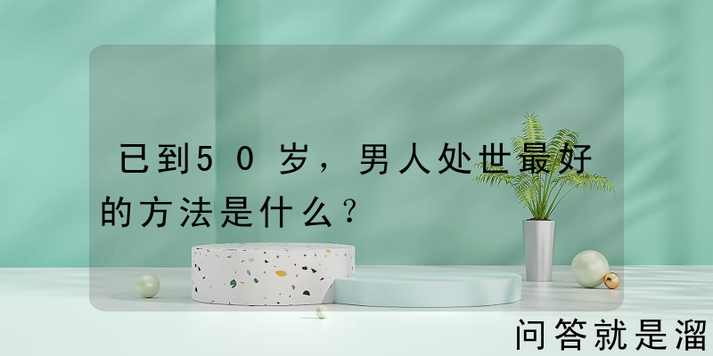 已到50岁，男人处世最好的方法是什么？