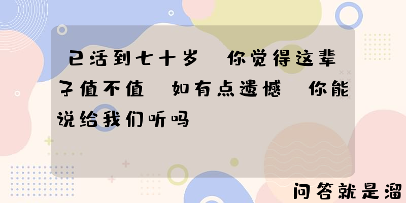 已活到七十岁，你觉得这辈子值不值？如有点遗憾，你能说给我们听吗？