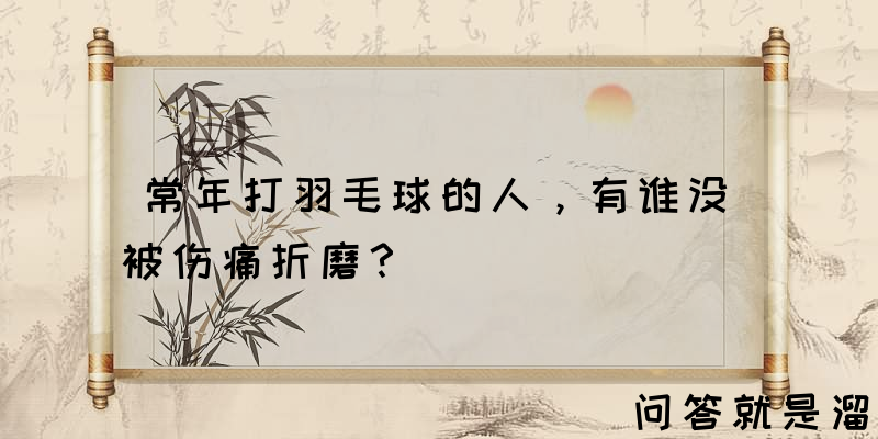 常年打羽毛球的人，有谁没被伤痛折磨？