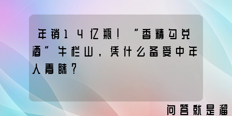 年销14亿瓶！“香精勾兑酒”牛栏山，凭什么备受中年人青睐？