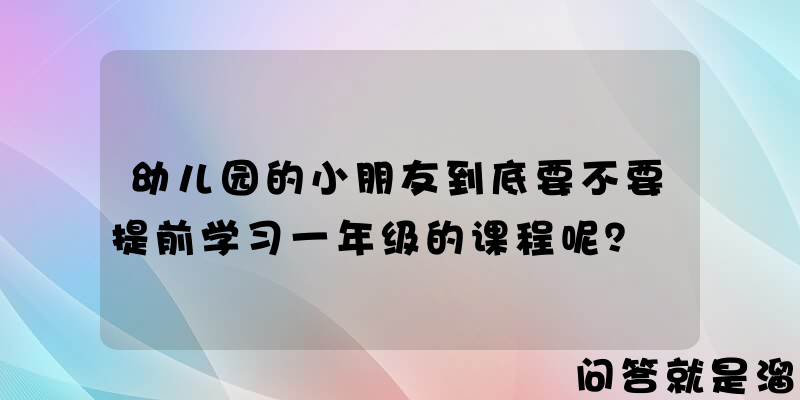 幼儿园的小朋友到底要不要提前学习一年级的课程呢？