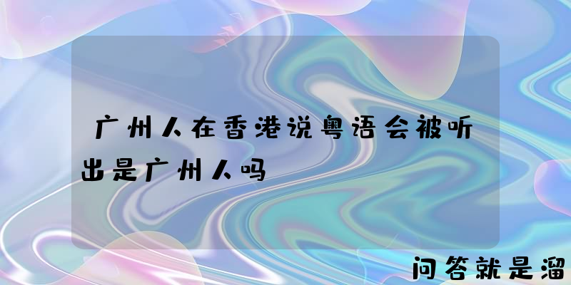 广州人在香港说粤语会被听出是广州人吗？