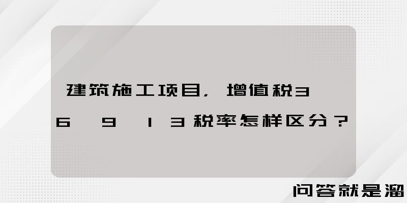 建筑施工项目，增值税3、6、9、13税率怎样区分？