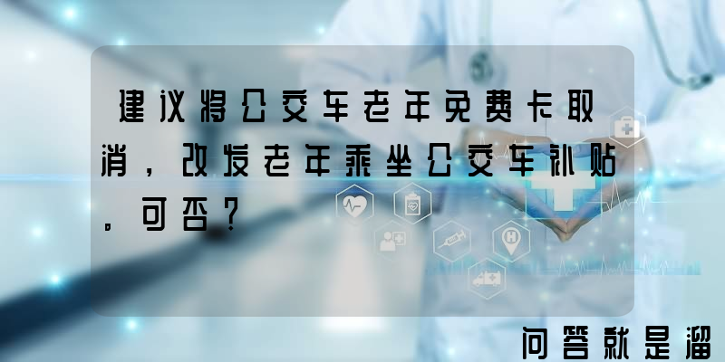 建议将公交车老年免费卡取消，改发老年乘坐公交车补贴。可否？